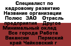 Специалист по кадровому развитию › Название организации ­ Полюс, ЗАО › Отрасль предприятия ­ Другое › Минимальный оклад ­ 1 - Все города Работа » Вакансии   . Пермский край,Чайковский г.